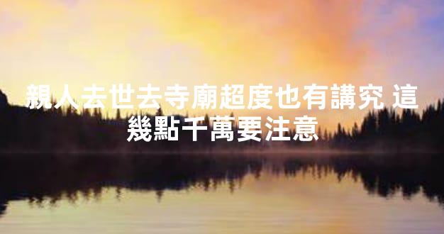 親人去世去寺廟超度也有講究 這幾點千萬要注意